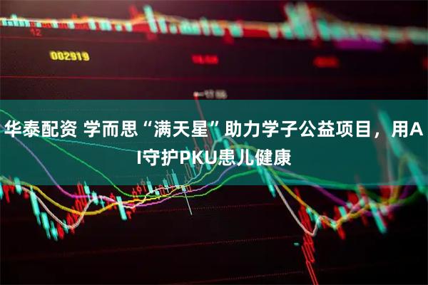 华泰配资 学而思“满天星”助力学子公益项目，用AI守护PKU患儿健康