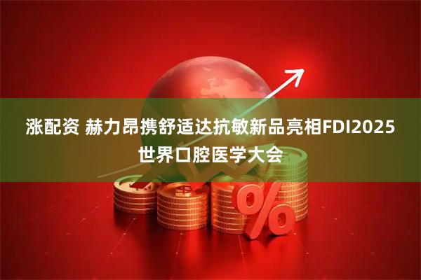 涨配资 赫力昂携舒适达抗敏新品亮相FDI2025世界口腔医学大会