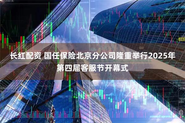 长红配资 国任保险北京分公司隆重举行2025年第四届客服节开幕式