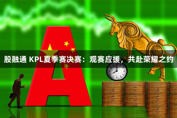 股融通 KPL夏季赛决赛：观赛应援，共赴荣耀之约