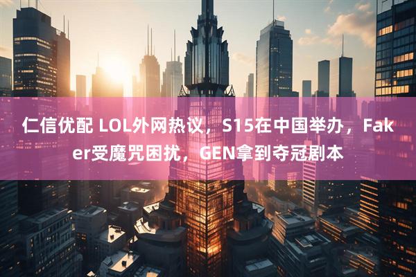 仁信优配 LOL外网热议，S15在中国举办，Faker受魔咒困扰，GEN拿到夺冠剧本