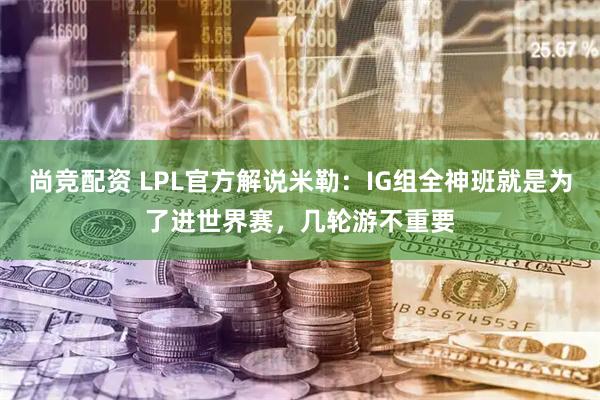 尚竞配资 LPL官方解说米勒：IG组全神班就是为了进世界赛，几轮游不重要
