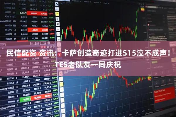 民信配资 资讯：卡萨创造奇迹打进S15泣不成声！TES老队友一同庆祝