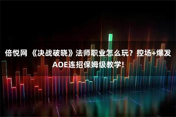 倍悦网 《决战破晓》法师职业怎么玩？控场+爆发AOE连招保姆级教学!