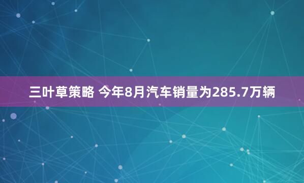 三叶草策略 今年8月汽车销量为285.7万辆