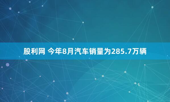 股利网 今年8月汽车销量为285.7万辆