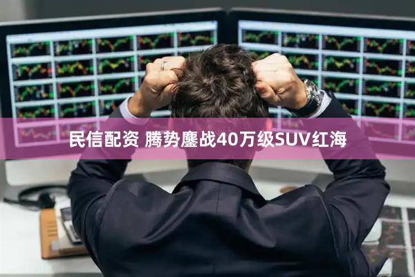 民信配资 腾势鏖战40万级SUV红海