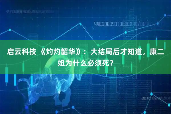 启云科技 《灼灼韶华》：大结局后才知道，康二妞为什么必须死？
