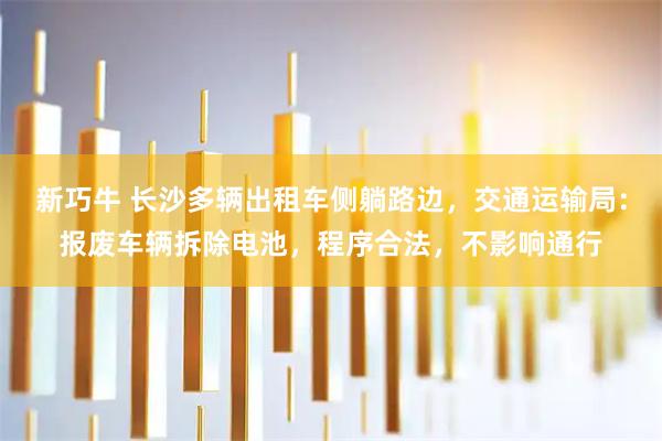 新巧牛 长沙多辆出租车侧躺路边，交通运输局：报废车辆拆除电池，程序合法，不影响通行