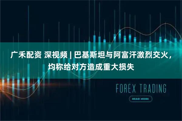 广禾配资 深视频 | 巴基斯坦与阿富汗激烈交火，均称给对方造成重大损失