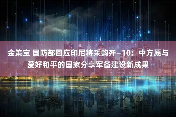 金策宝 国防部回应印尼将采购歼—10：中方愿与爱好和平的国家分享军备建设新成果