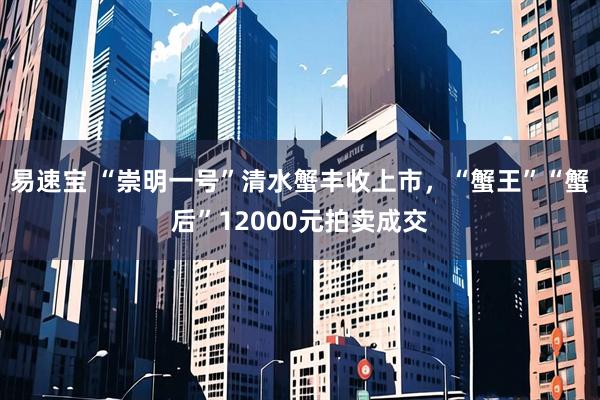 易速宝 “崇明一号”清水蟹丰收上市，“蟹王”“蟹后”12000元拍卖成交