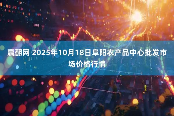 赢翻网 2025年10月18日阜阳农产品中心批发市场价格行情