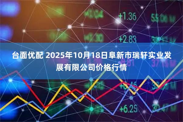 台面优配 2025年10月18日阜新市瑞轩实业发展有限公司价格行情