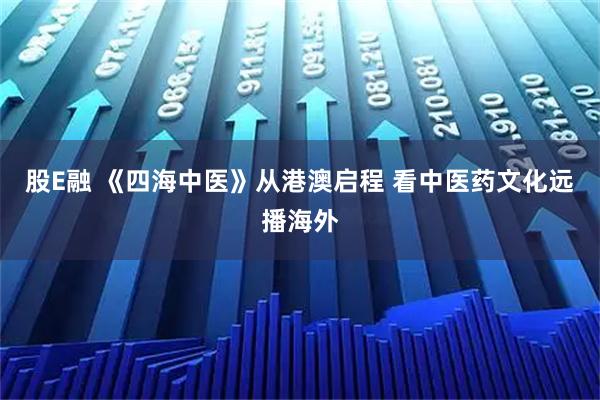 股E融 《四海中医》从港澳启程 看中医药文化远播海外