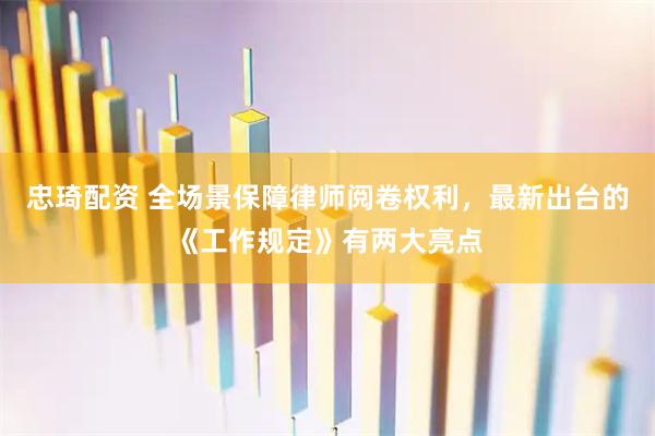 忠琦配资 全场景保障律师阅卷权利，最新出台的《工作规定》有两大亮点