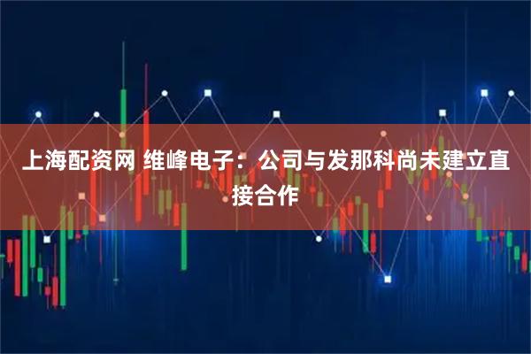 上海配资网 维峰电子：公司与发那科尚未建立直接合作