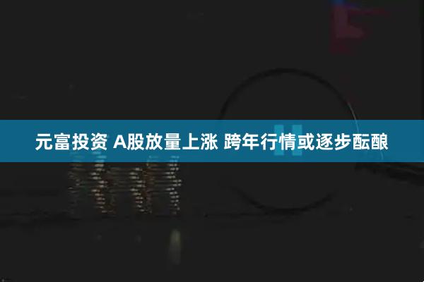 元富投资 A股放量上涨 跨年行情或逐步酝酿