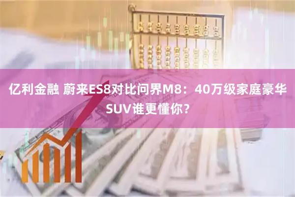 亿利金融 蔚来ES8对比问界M8：40万级家庭豪华SUV谁更懂你？
