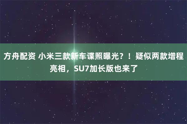 方舟配资 小米三款新车谍照曝光？！疑似两款增程亮相，SU7加长版也来了
