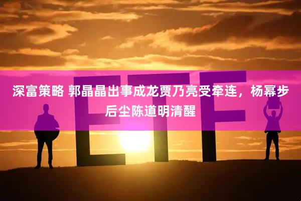 深富策略 郭晶晶出事成龙贾乃亮受牵连，杨幂步后尘陈道明清醒
