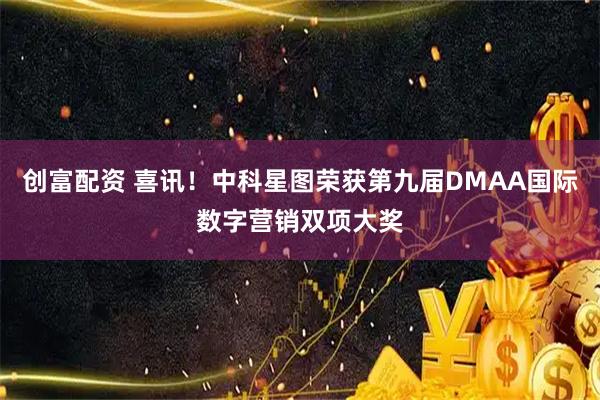 创富配资 喜讯！中科星图荣获第九届DMAA国际数字营销双项大奖
