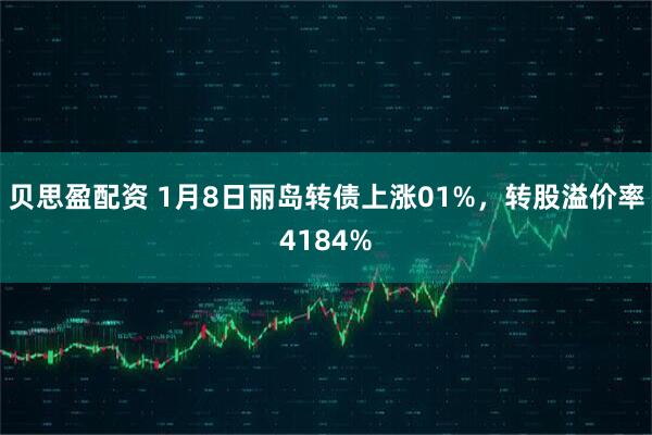 贝思盈配资 1月8日丽岛转债上涨01%，转股溢价率4184%