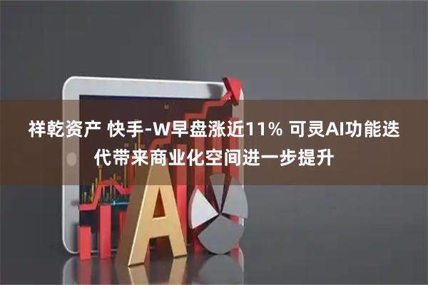 祥乾资产 快手-W早盘涨近11% 可灵AI功能迭代带来商业化空间进一步提升