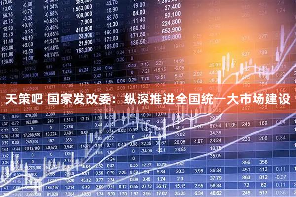 天策吧 国家发改委：纵深推进全国统一大市场建设