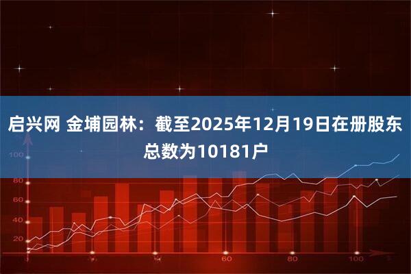 启兴网 金埔园林：截至2025年12月19日在册股东总数为10181户
