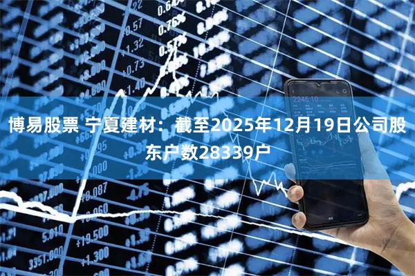 博易股票 宁夏建材：截至2025年12月19日公司股东户数28339户