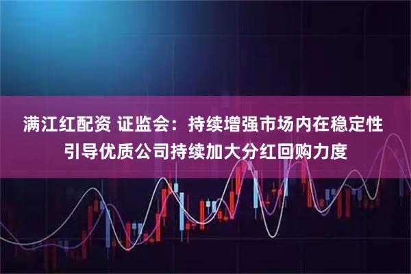 满江红配资 证监会：持续增强市场内在稳定性 引导优质公司持续加大分红回购力度