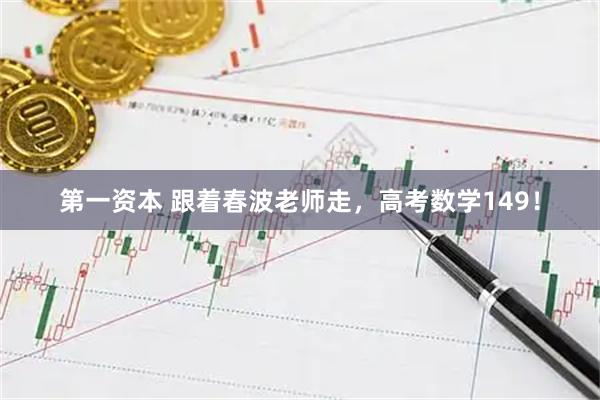 第一资本 跟着春波老师走，高考数学149！