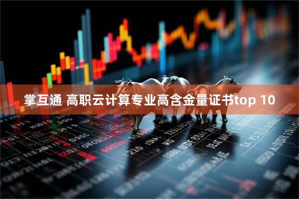 掌互通 高职云计算专业高含金量证书top 10