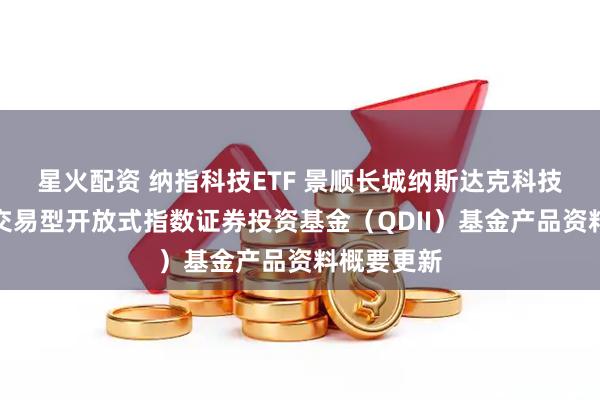 星火配资 纳指科技ETF 景顺长城纳斯达克科技市值加权交易型开放式指数证券投资基金（QDII）基金产品资料概要更新