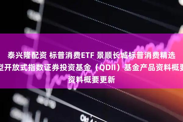 泰兴隆配资 标普消费ETF 景顺长城标普消费精选交易型开放式指数证券投资基金（QDII）基金产品资料概要更新