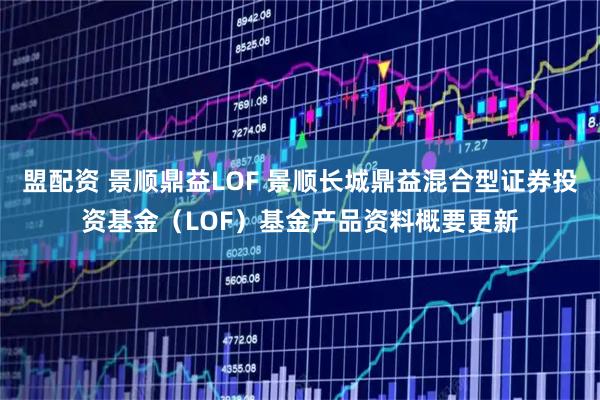 盟配资 景顺鼎益LOF 景顺长城鼎益混合型证券投资基金（LOF）基金产品资料概要更新