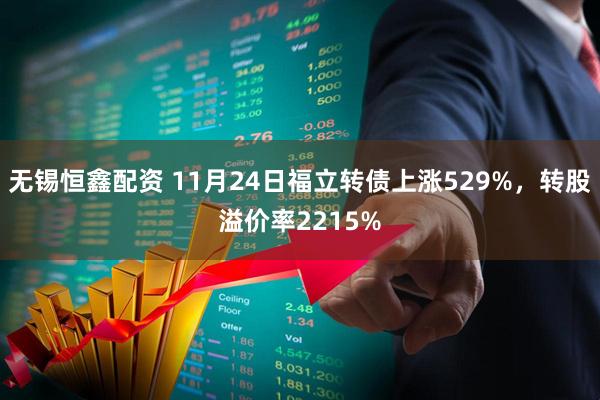 无锡恒鑫配资 11月24日福立转债上涨529%，转股溢价率2215%