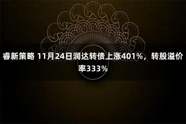 睿新策略 11月24日润达转债上涨401%，转股溢价率333%