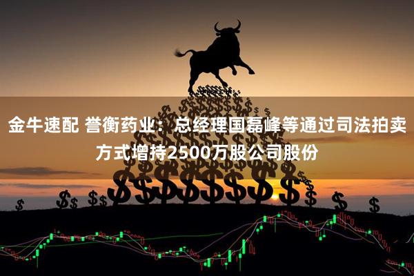 金牛速配 誉衡药业：总经理国磊峰等通过司法拍卖方式增持2500万股公司股份