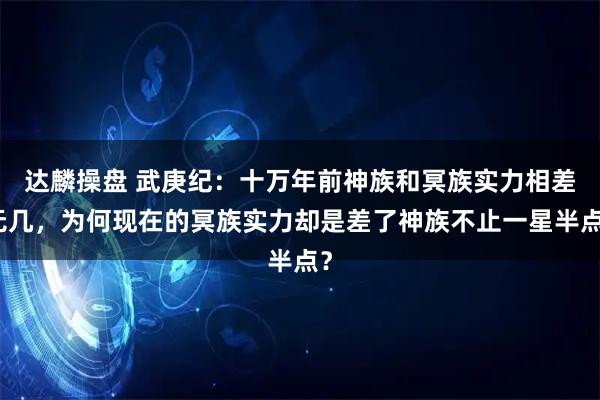 达麟操盘 武庚纪：十万年前神族和冥族实力相差无几，为何现在的冥族实力却是差了神族不止一星半点？