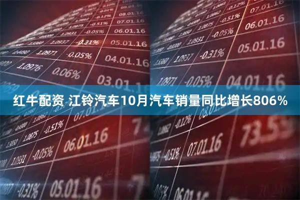 红牛配资 江铃汽车10月汽车销量同比增长806%