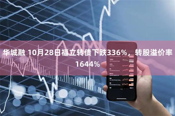 华城融 10月28日福立转债下跌336%，转股溢价率1644%
