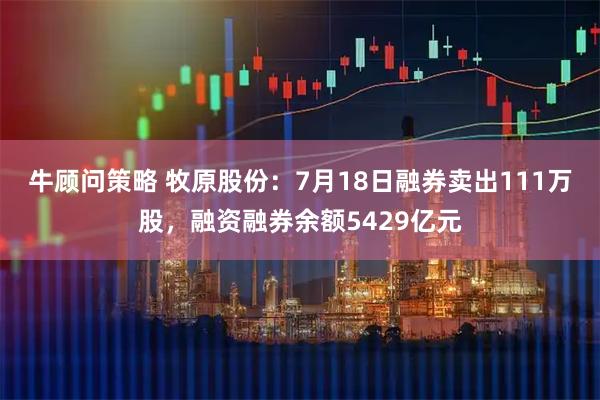 牛顾问策略 牧原股份：7月18日融券卖出111万股，融资融券余额5429亿元