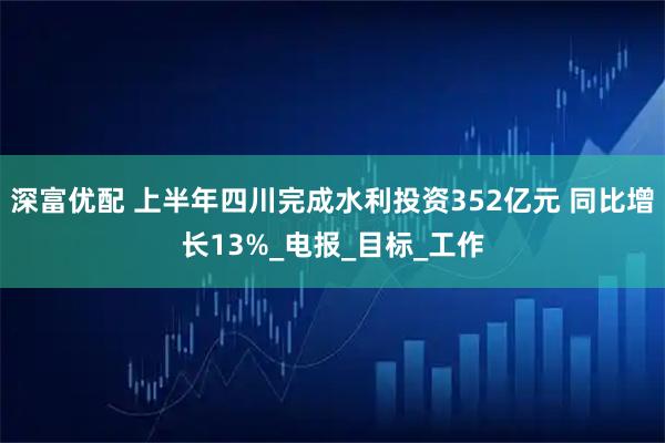 深富优配 上半年四川完成水利投资352亿元 同比增长13%_电报_目标_工作