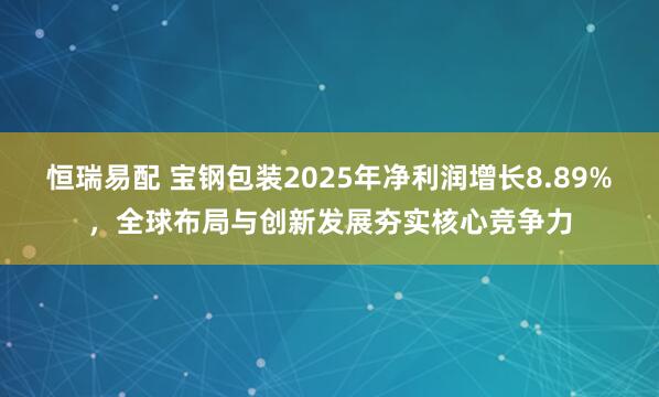 恒瑞易配 宝钢包装2025年净利润增长8.89%,全球布局与创新发展夯实核心竞争力