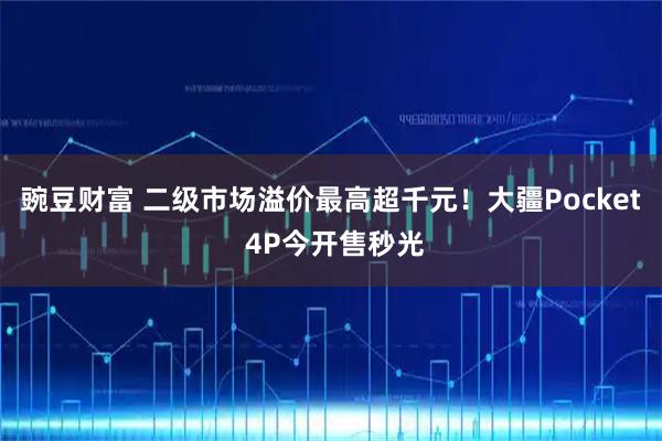 豌豆财富 二级市场溢价最高超千元！大疆Pocket 4P今开售秒光