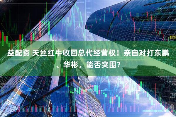 益配资 天丝红牛收回总代经营权！亲自对打东鹏、华彬，能否突围？