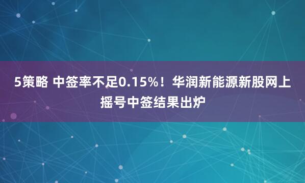 5策略 中签率不足0.15%！华润新能源新股网上摇号中签结果出炉